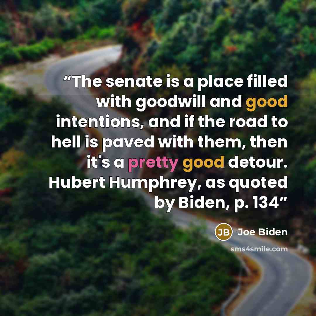 “The senate is a place filled with goodwill and good intentions, and if the road to hell is paved with them, then it's a pretty good detour. Hubert Humphrey, as quoted by Biden, p. 134” quote by Joe Biden