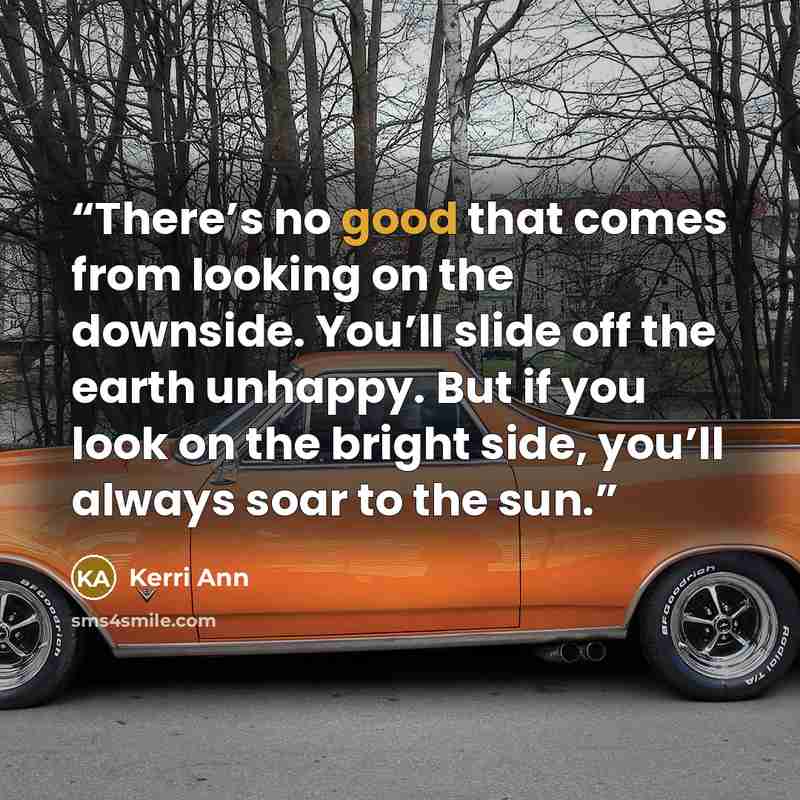 “There’s no good that comes from looking on the downside. You’ll slide off the earth unhappy. But if you look on the bright side, you’ll always soar to the sun.” quote by Kerri Ann