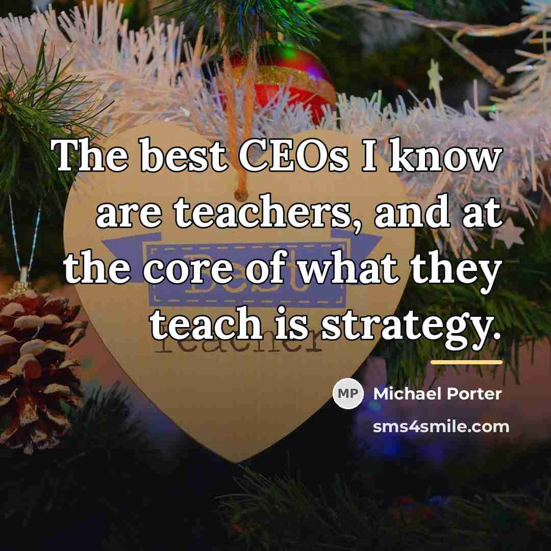 “The best CEOs I know are teachers, and at the…” quote by Michael Porter