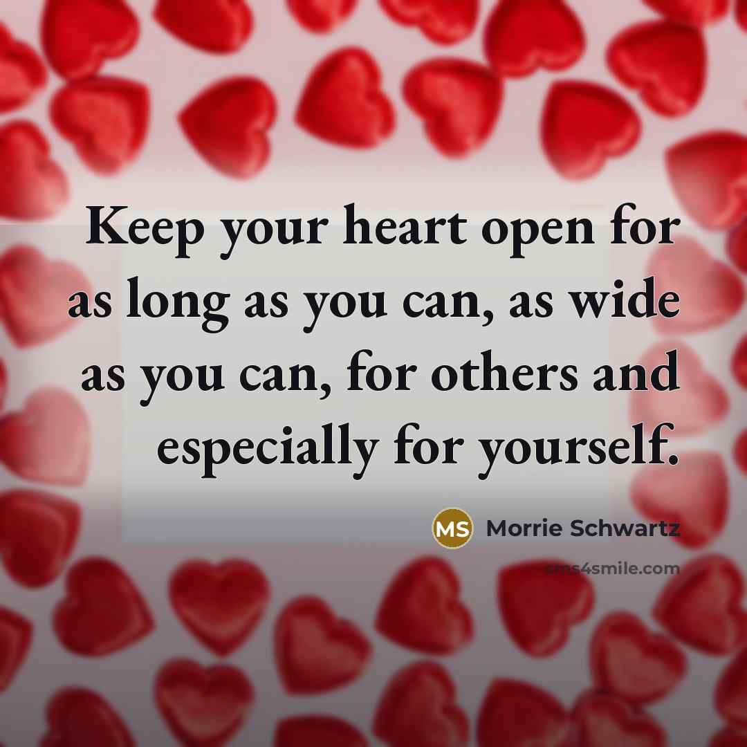 “Keep your heart open for as long as you can,…” quote by Morrie Schwartz