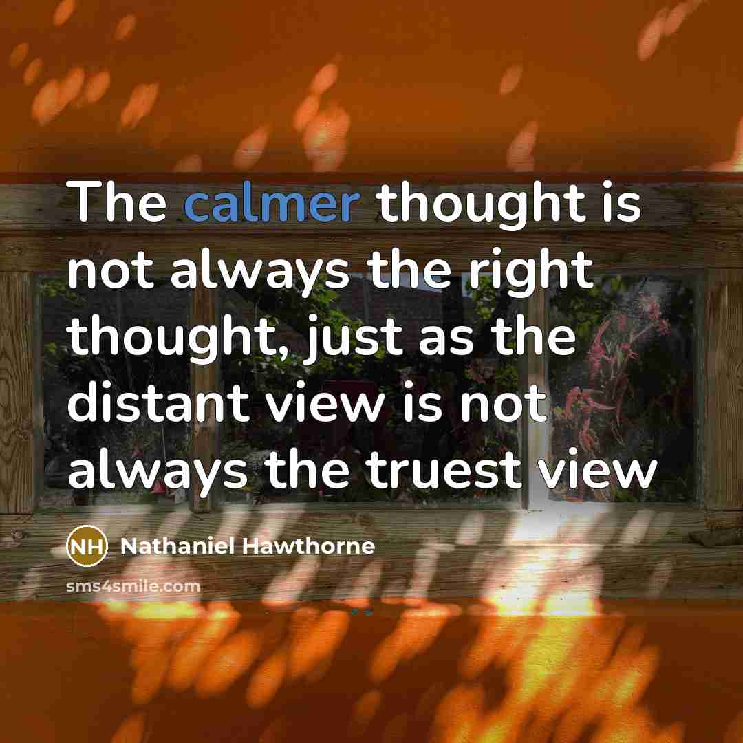 “The calmer thought is not always the right thought, just as the distant view is not always the truest view” quote by Nathaniel Hawthorne