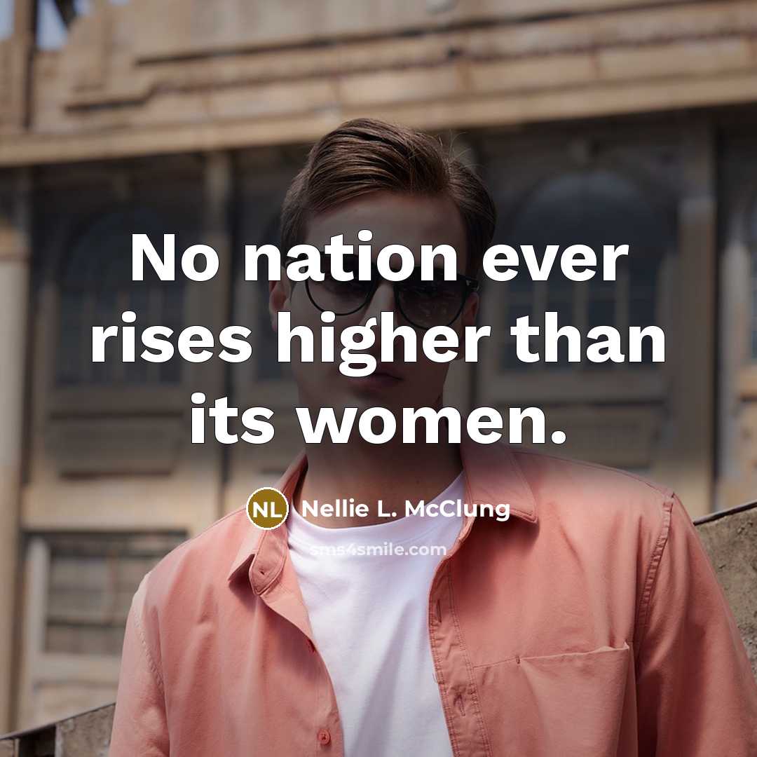 “No nation ever rises higher than its women.” quote by Nellie L. McClung