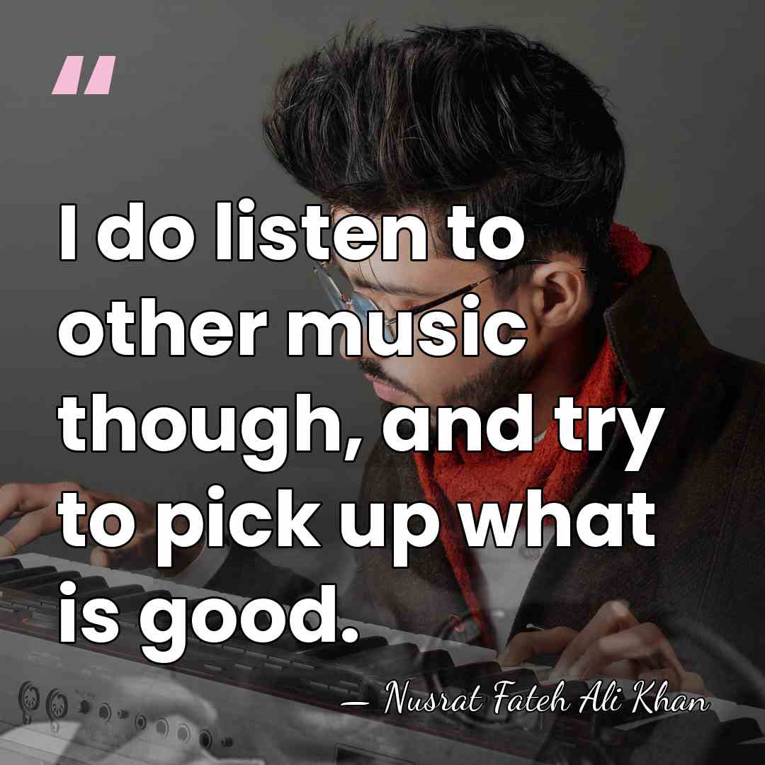 I do listen to other music though, and try to pick up&hellip; - Nusrat Fateh Ali Khan