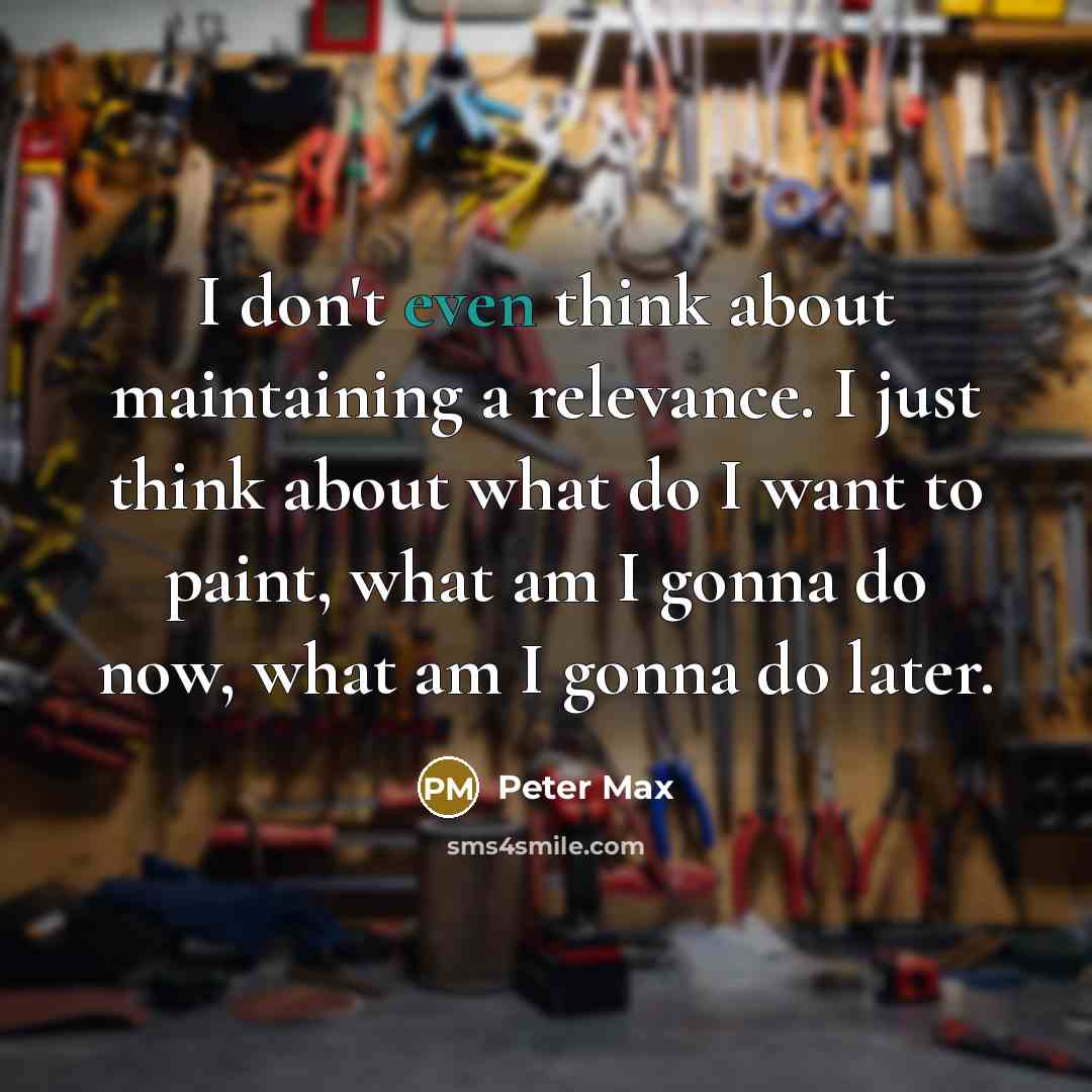 “I don't even think about maintaining a relevance. I just…” quote by Peter Max