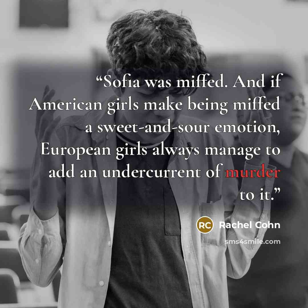 “Sofia was miffed. And if American girls make being miffed a sweet-and-sour emotion, European girls always manage to add an undercurrent of murder to it.” quote by Rachel Cohn