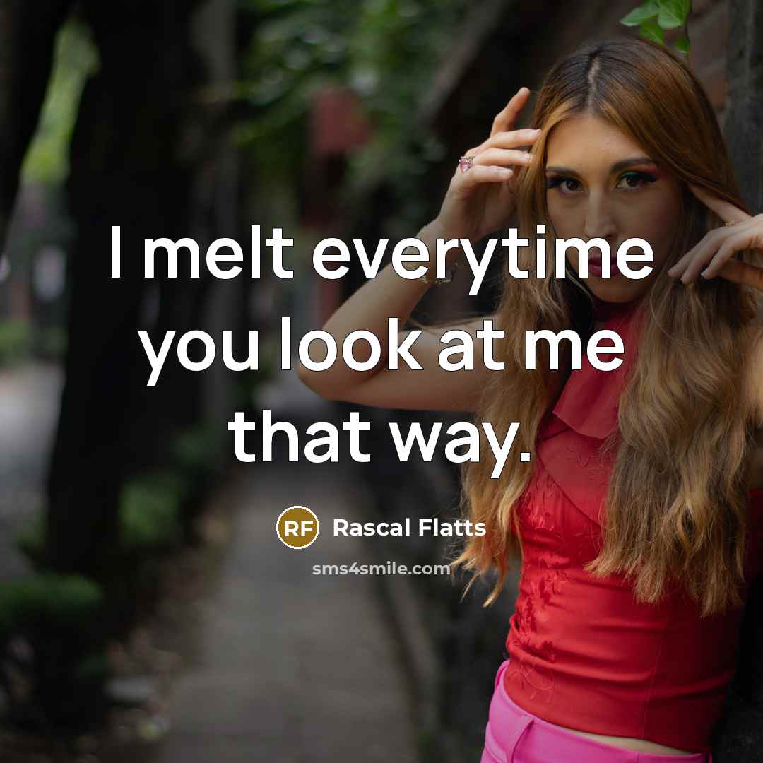 “I melt everytime you look at me that way.” quote by Rascal Flatts
