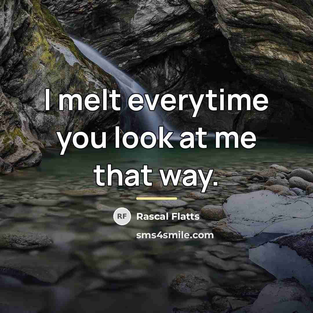 “I melt everytime you look at me that way.…” quote by Rascal Flatts