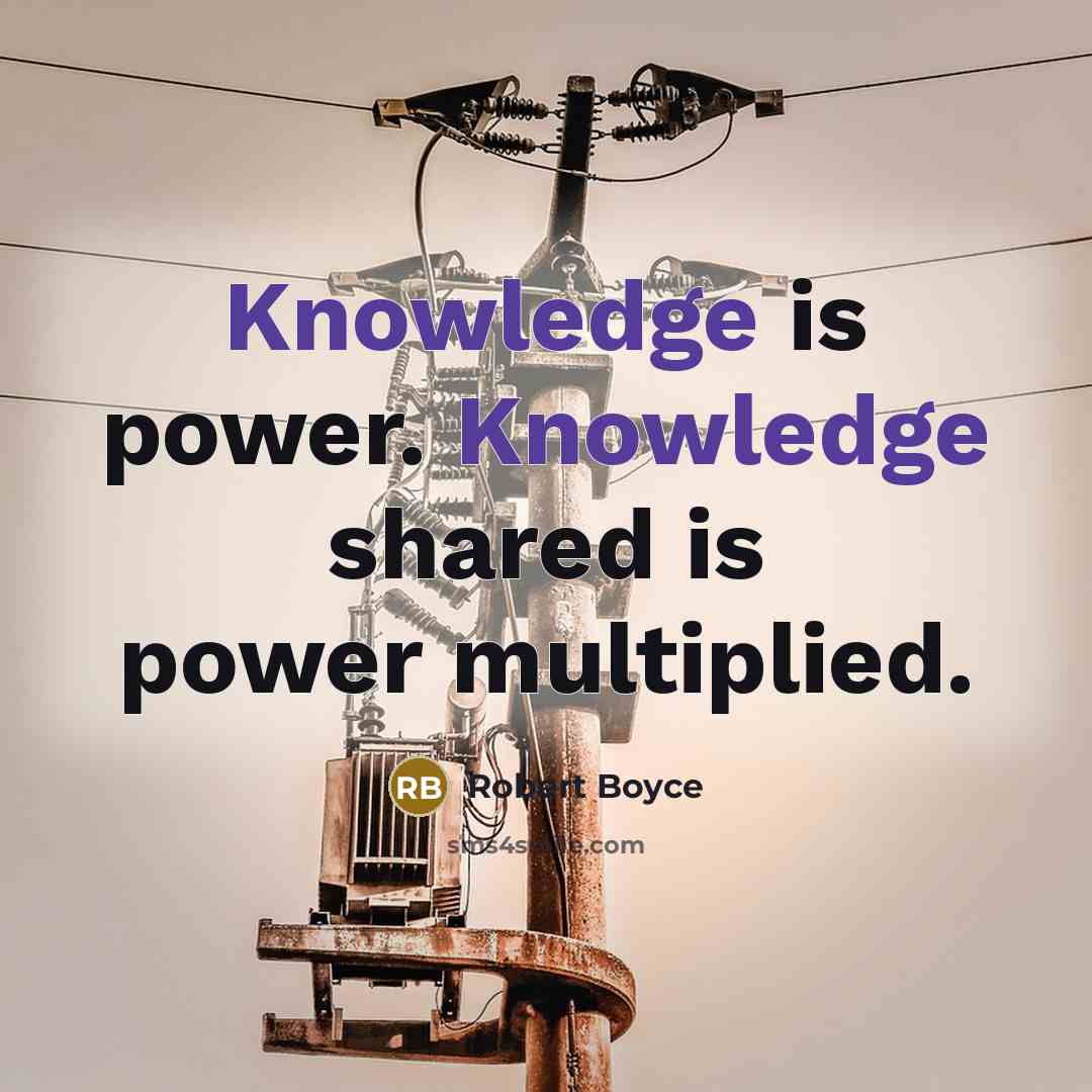 “Knowledge is power. Knowledge shared is power multiplied.” quote by Robert Boyce
