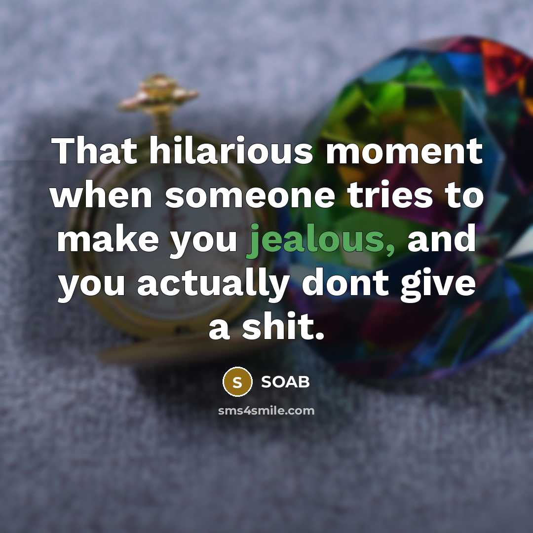 “That hilarious moment when someone tries to make you jealous, and you actually dont give a shit.” quote by SOAB