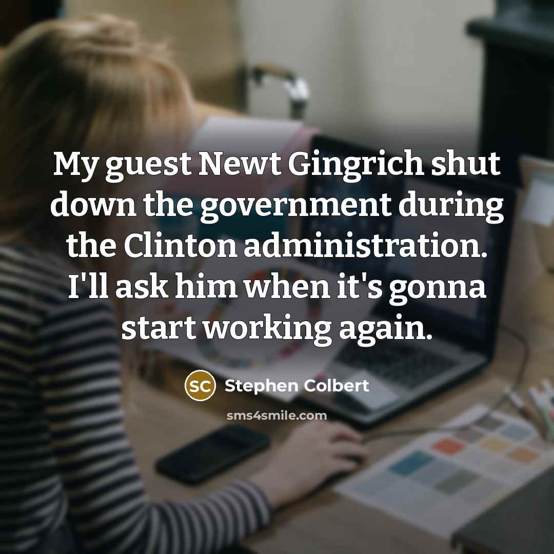 “My guest Newt Gingrich shut down the government during the…” quote by Stephen Colbert
