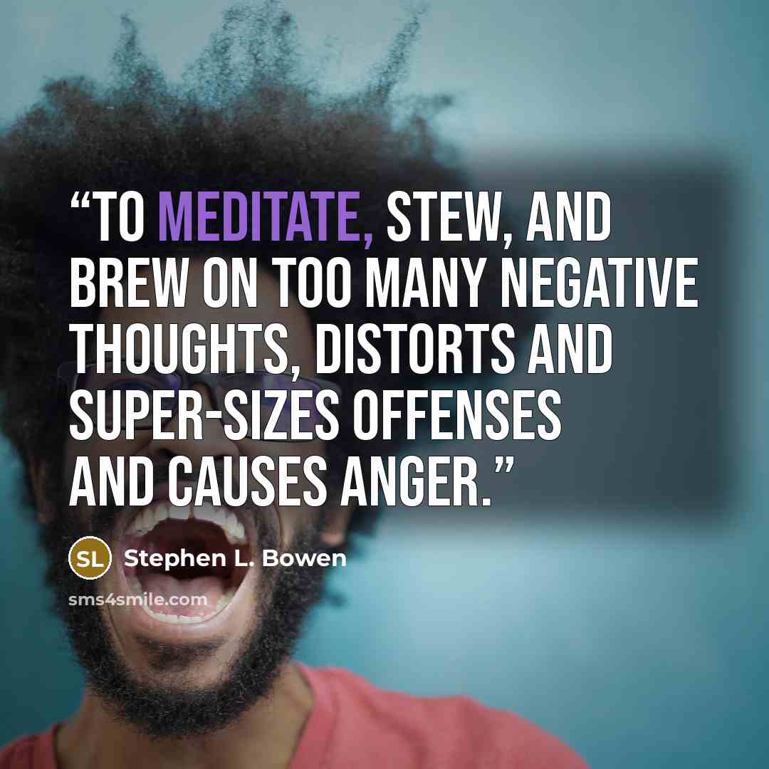 “To meditate, stew, and brew on too many negative thoughts, distorts and super-sizes offenses and causes anger.” quote by Stephen L. Bowen