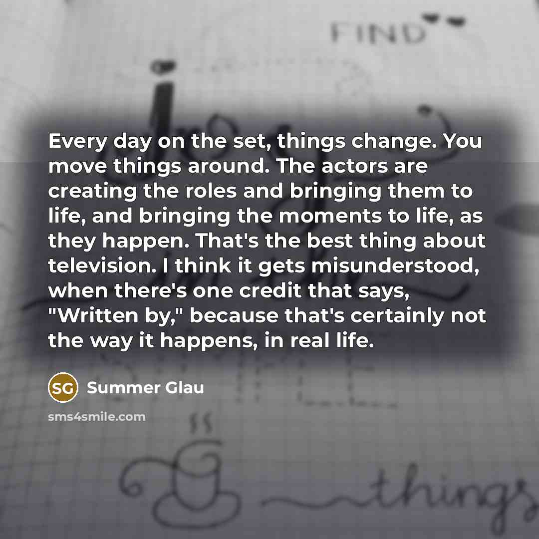 “Every day on the set, things change. You move things…” quote by Summer Glau