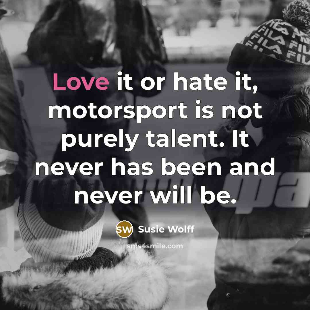 “Love it or hate it, motorsport is not purely talent.…” quote by Susie Wolff