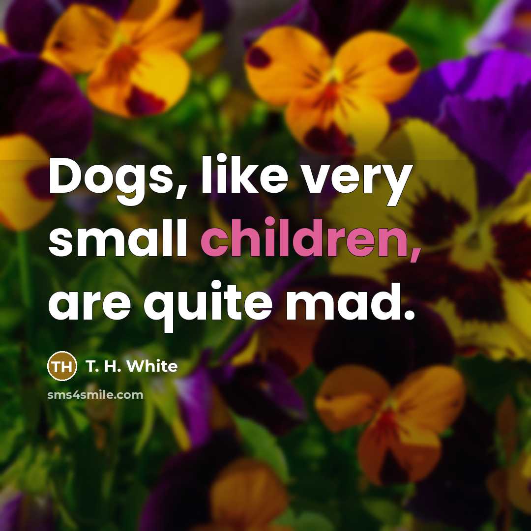“Dogs, like very small children, are quite mad.” quote by T. H. White
