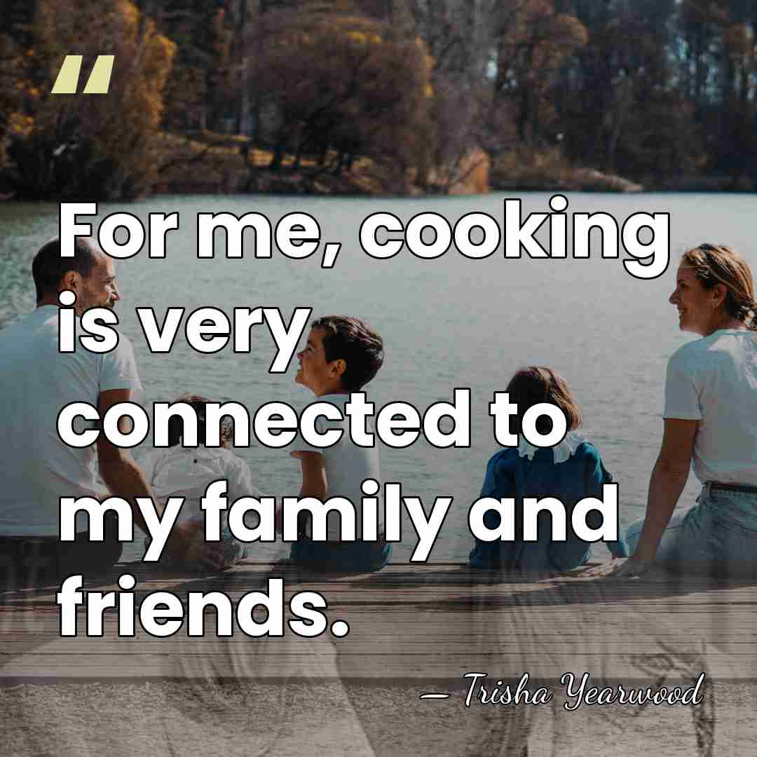 For me, cooking is very connected to my family and friends. - Trisha Yearwood
