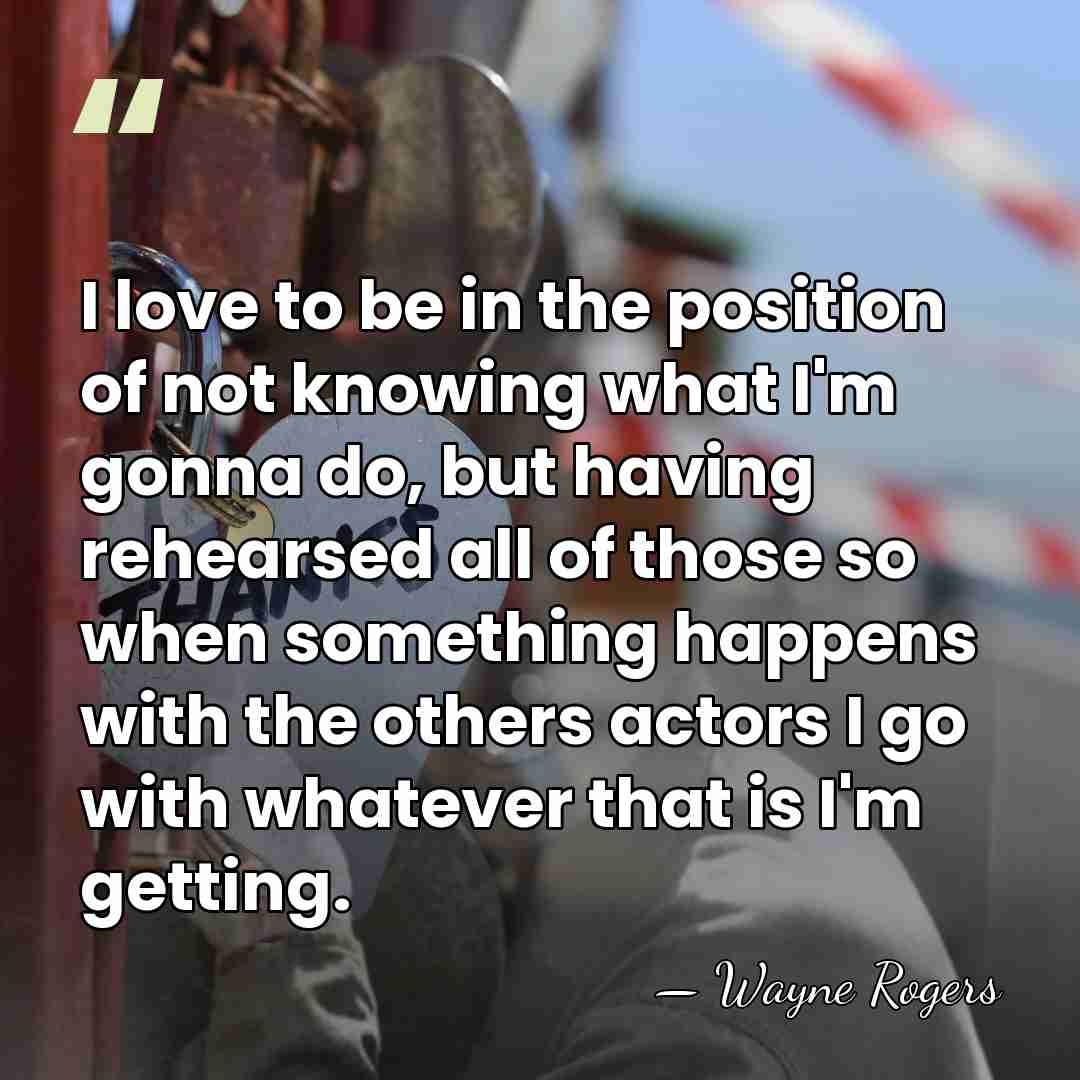I love to be in the position of not knowing what I'm&hellip; - Wayne Rogers