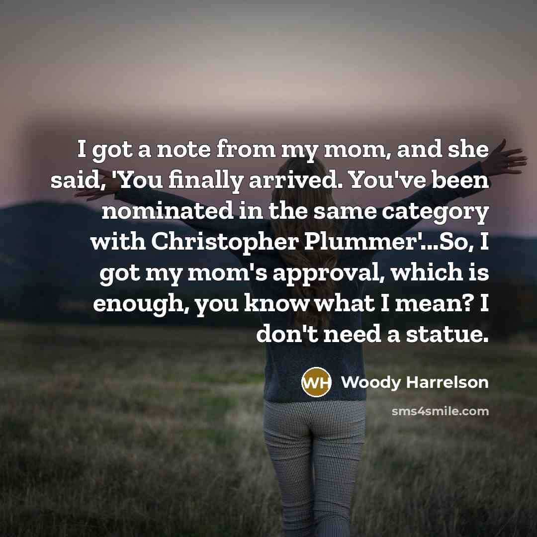 “I got a note from my mom, and she said, 'You finally arrived. You've been nominated in the same category with Christopher Plummer'...So, I got my mom's approval, which is enough, you know what I mean? I don't need a statue.” quote by Woody Harrelson
