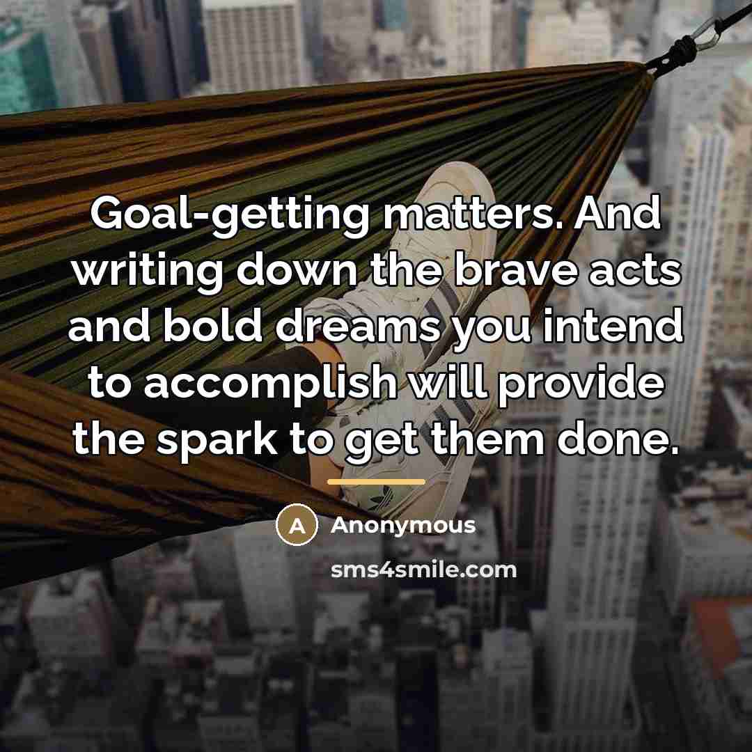 “Goal-getting matters. And writing down the brave acts and bold…” quote by Anonymous