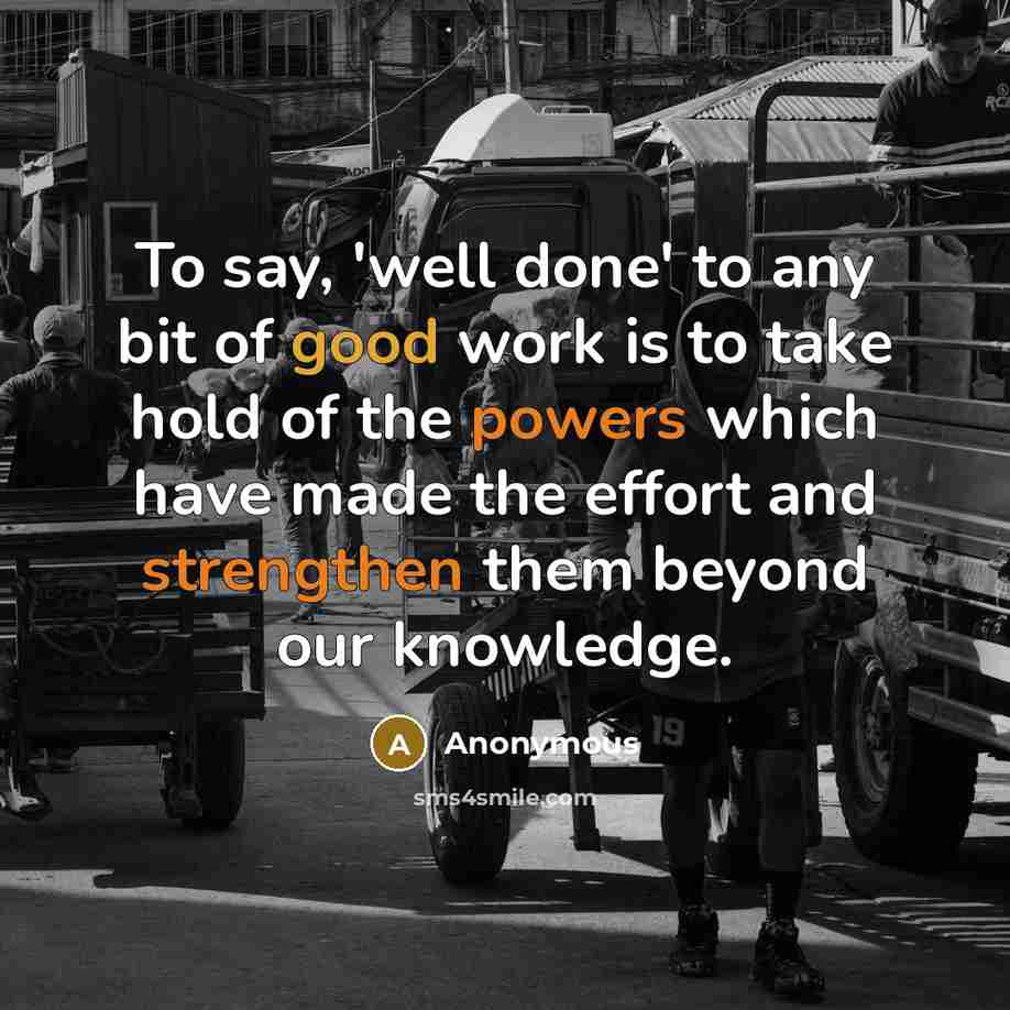 “To say, 'well done' to any bit of good work is to take hold of the powers which have made the effort and strengthen them beyond our knowledge.” quote by Anonymous