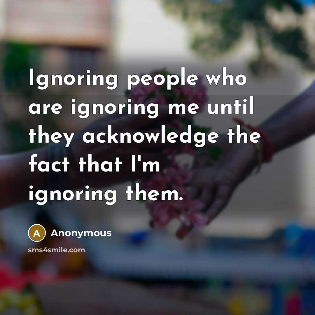 “Ignoring people who are ignoring me until they acknowledge the…” quote by Anonymous