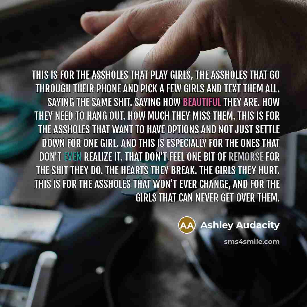 “This is for the assholes that play girls, the assholes that go through their phone and pick a few girls and text them all. Saying the same shit. Saying how beautiful they are. How they need to hang out. How much they miss them. This is for the assholes that want to have options and not just settle…” quote by Ashley Audacity