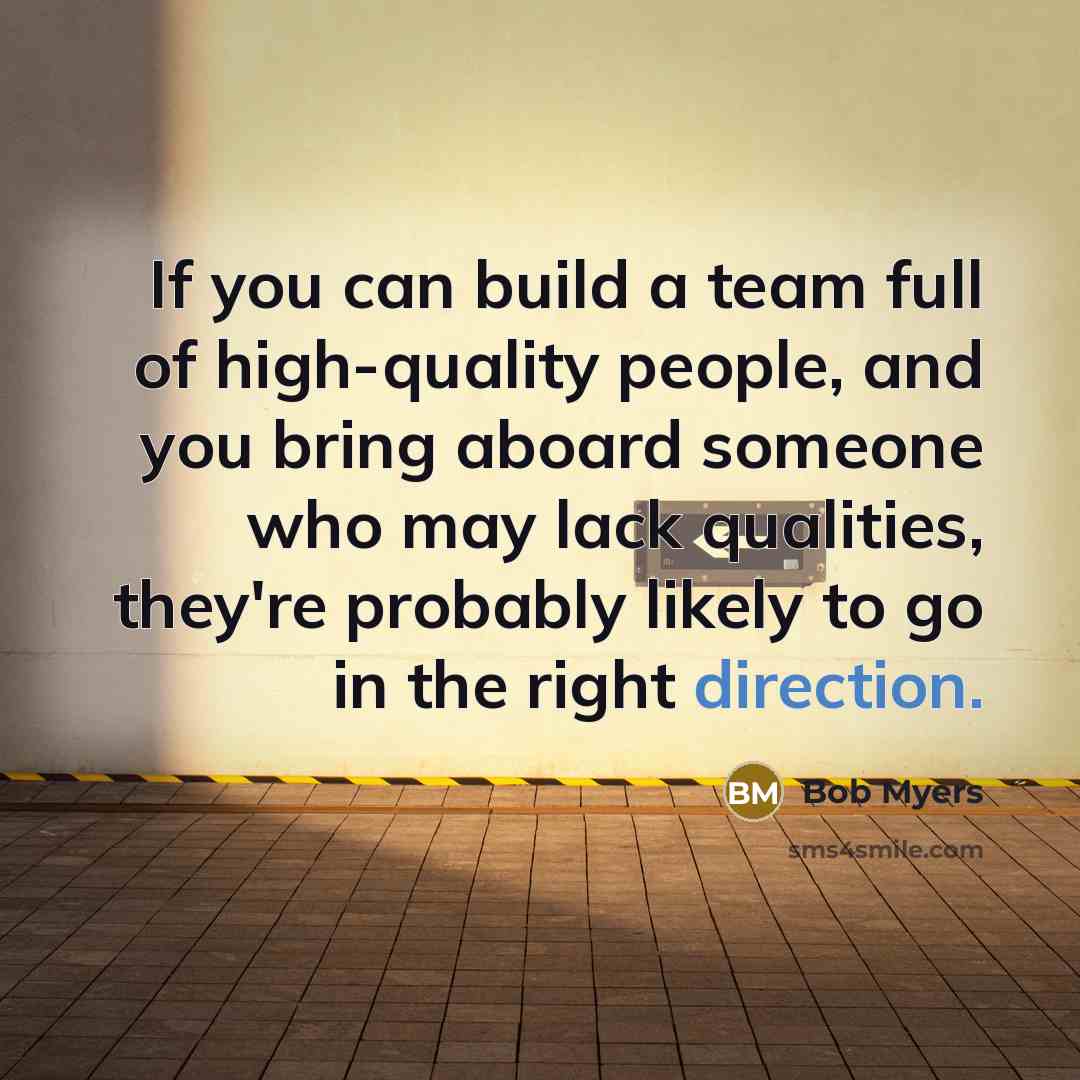 “If you can build a team full of high-quality people, and you bring aboard someone who may lack qualities, they're probably likely to go in the right direction.” quote by Bob Myers