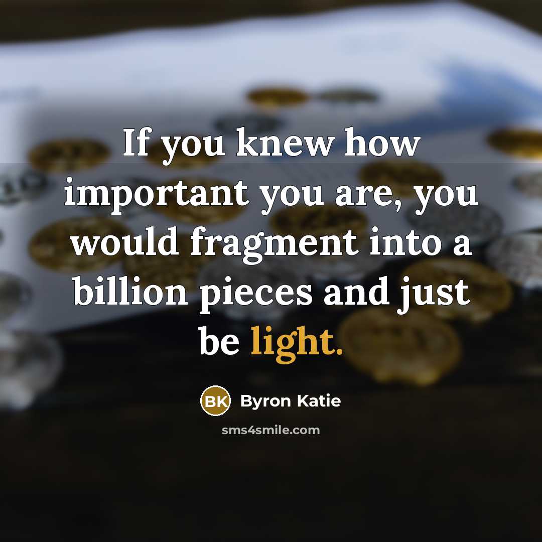 “If you knew how important you are, you would fragment…” quote by Byron Katie