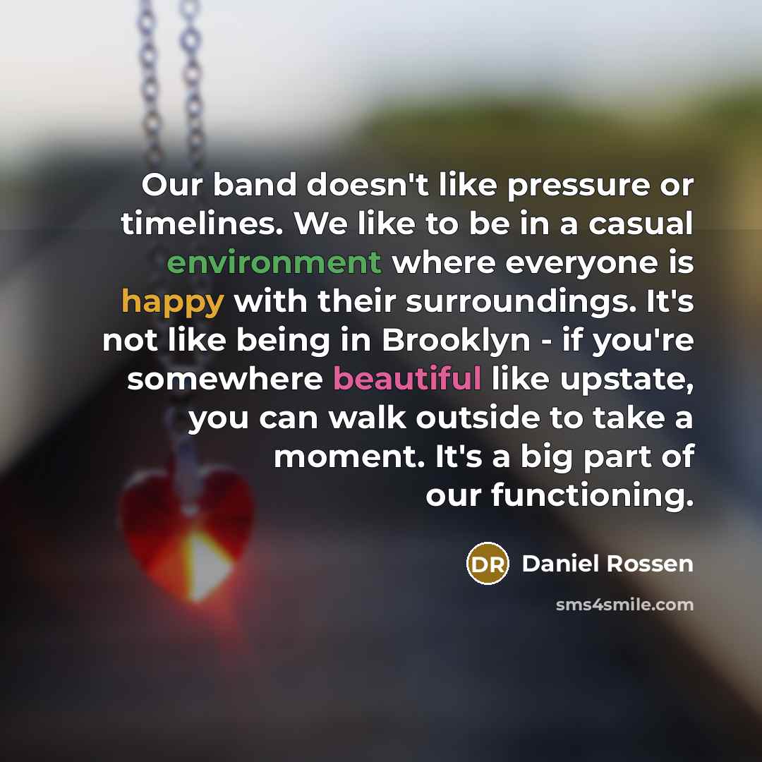 “Our band doesn't like pressure or timelines. We like to be in a casual environment where everyone is happy with their surroundings. It's not like being in Brooklyn - if you're somewhere beautiful like upstate, you can walk outside to take a moment. It's a big part of our functioning.” quote by Daniel Rossen