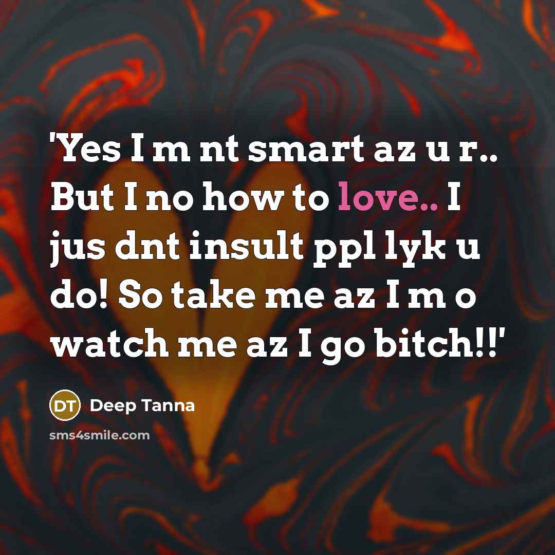 “'Yes I m nt smart az u r.. But I no how to love.. I jus dnt insult ppl lyk u do! So take me az I m o watch me az I go bitch!!'” quote by Deep Tanna