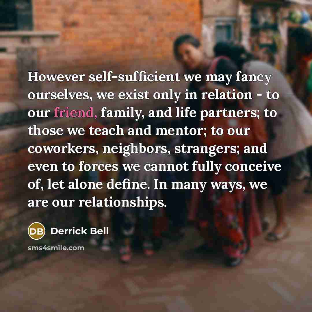 “However self-sufficient we may fancy ourselves, we exist only in…” quote by Derrick Bell