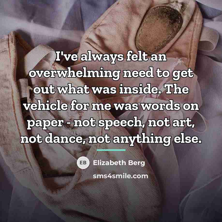 “I've always felt an overwhelming need to get out what…” quote by Elizabeth Berg
