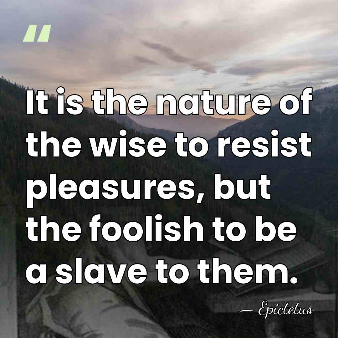 It is the nature of the wise to resist pleasures, but the&hellip; - Epictetus