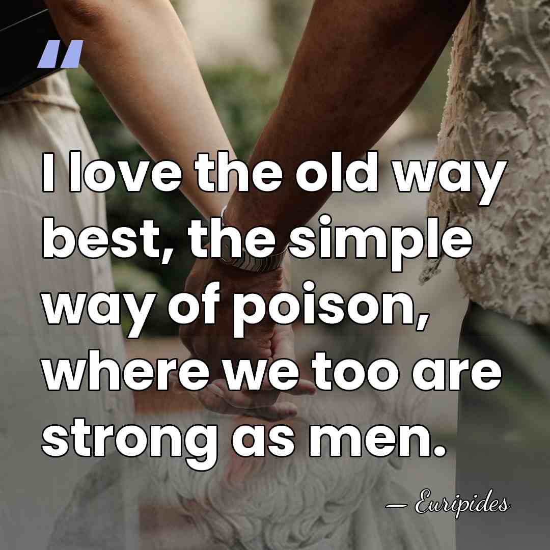 I love the old way best, the simple way of poison, where&hellip; - Euripides