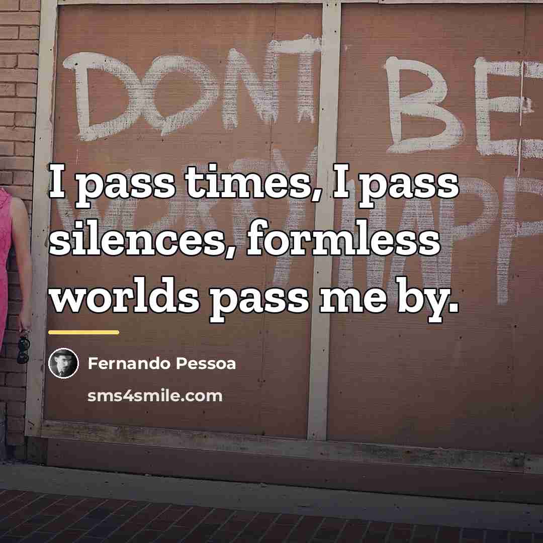 “I pass times, I pass silences, formless worlds pass me…” quote by Fernando Pessoa