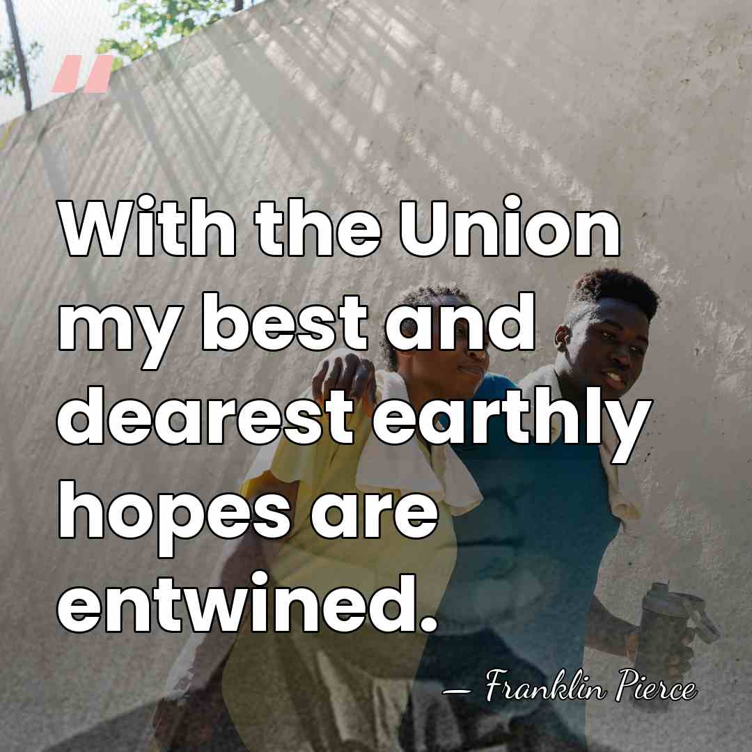 With the Union my best and dearest earthly hopes are entwined. - Franklin Pierce