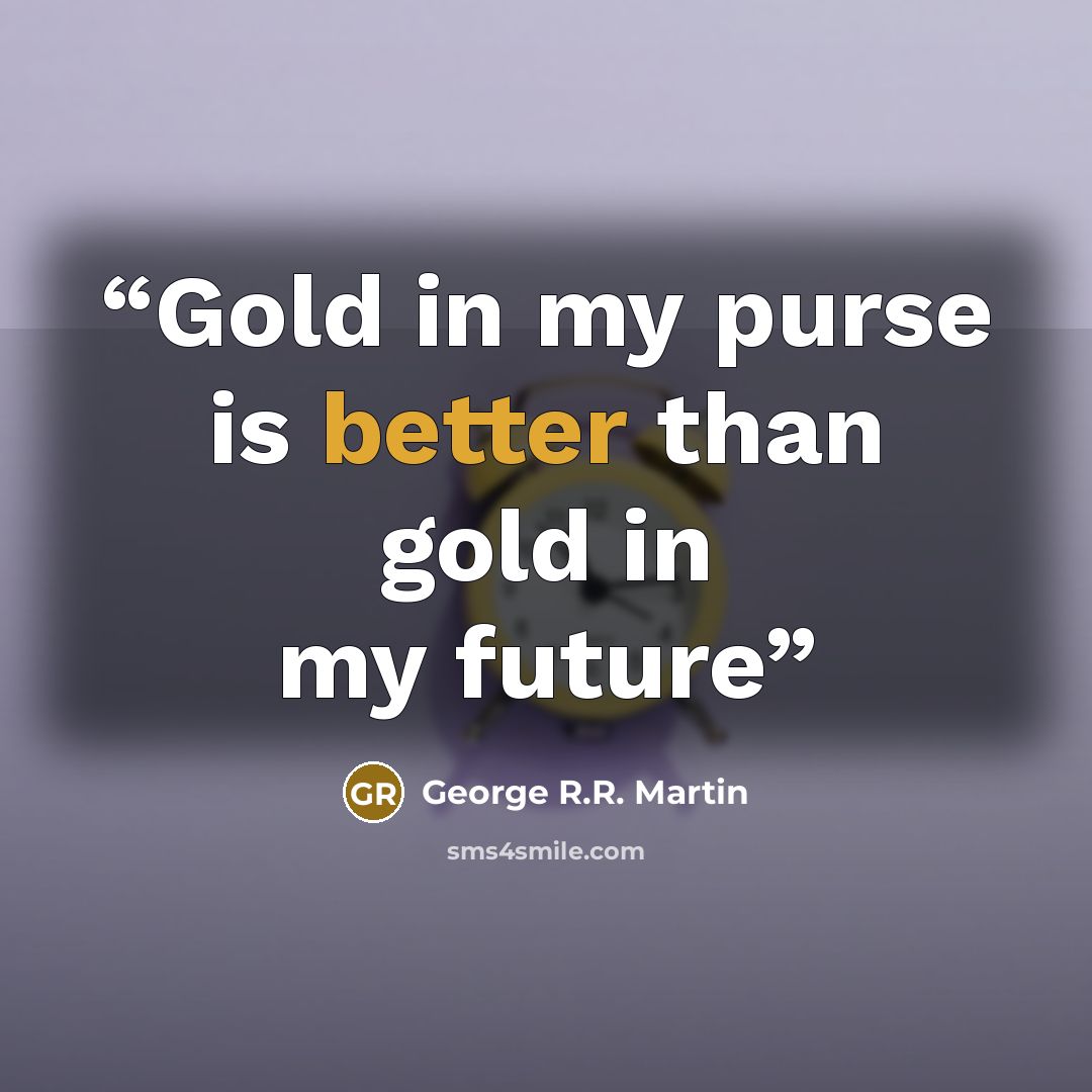 “Gold in my purse is better than gold in my future” quote by George R.R. Martin