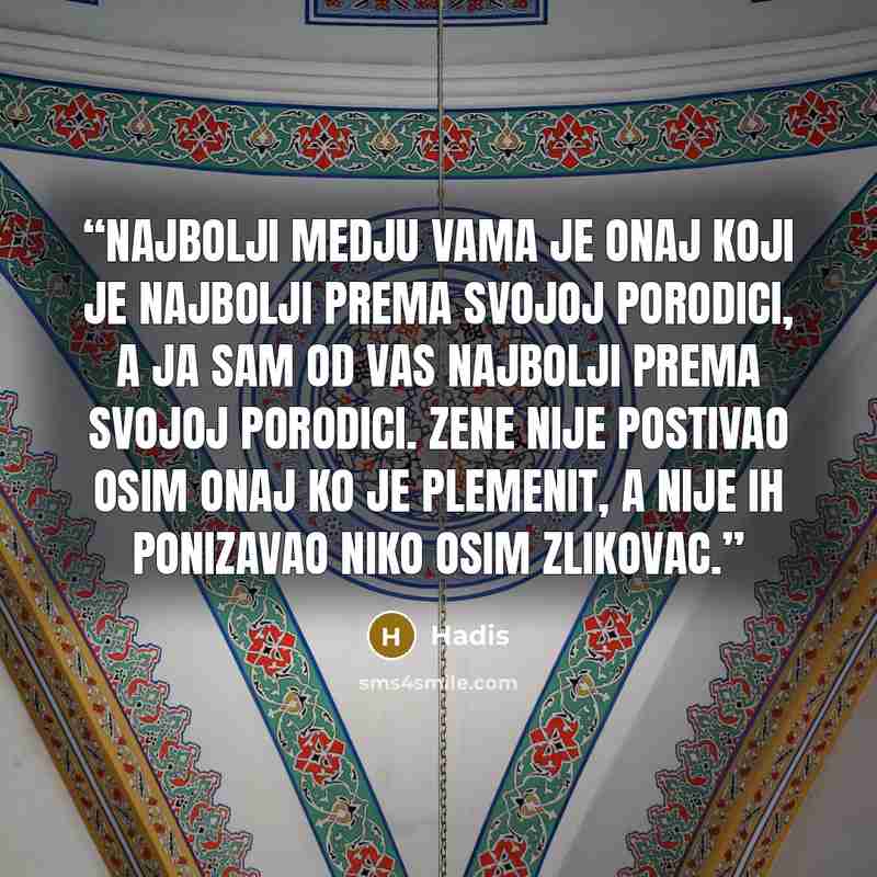“Najbolji medju vama je onaj koji je najbolji prema svojoj porodici, a ja sam od vas najbolji prema svojoj porodici. Zene nije postivao osim onaj ko je plemenit, a nije ih ponizavao niko osim zlikovac.” quote by Hadis