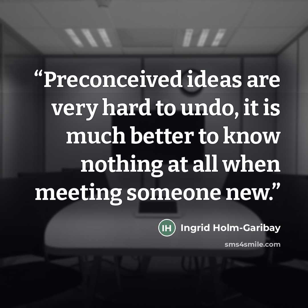 “Preconceived ideas are very hard to undo, it is much better to know nothing at all when meeting someone new.” quote by Ingrid Holm-Garibay