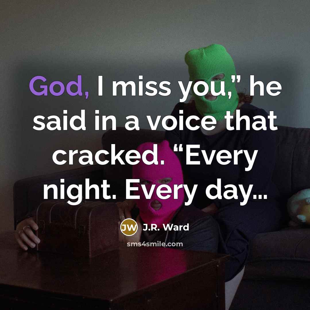 “God, I miss you,” he said in a voice that cracked. “Every night. Every day…” quote by J.R. Ward