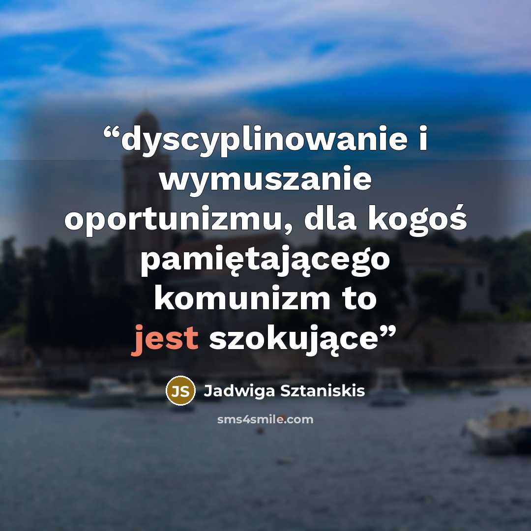 “dyscyplinowanie i wymuszanie oportunizmu, dla kogoś pamiętającego komunizm to jest szokujące” quote by Jadwiga Sztaniskis