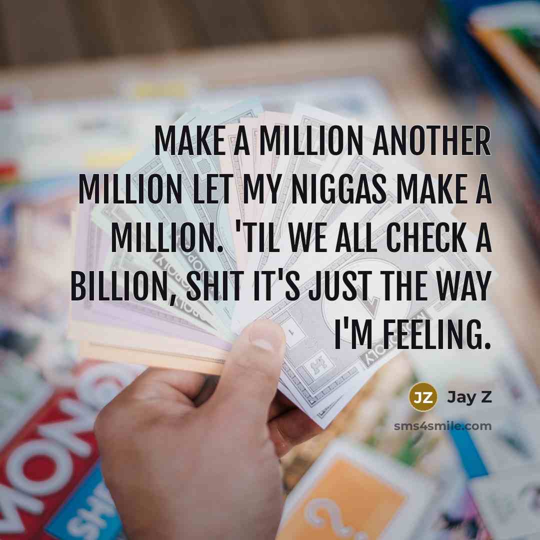 “Make a million another million let my niggas make a million. 'til we all check a billion, shit it's just the way I'm feeling.” quote by Jay Z