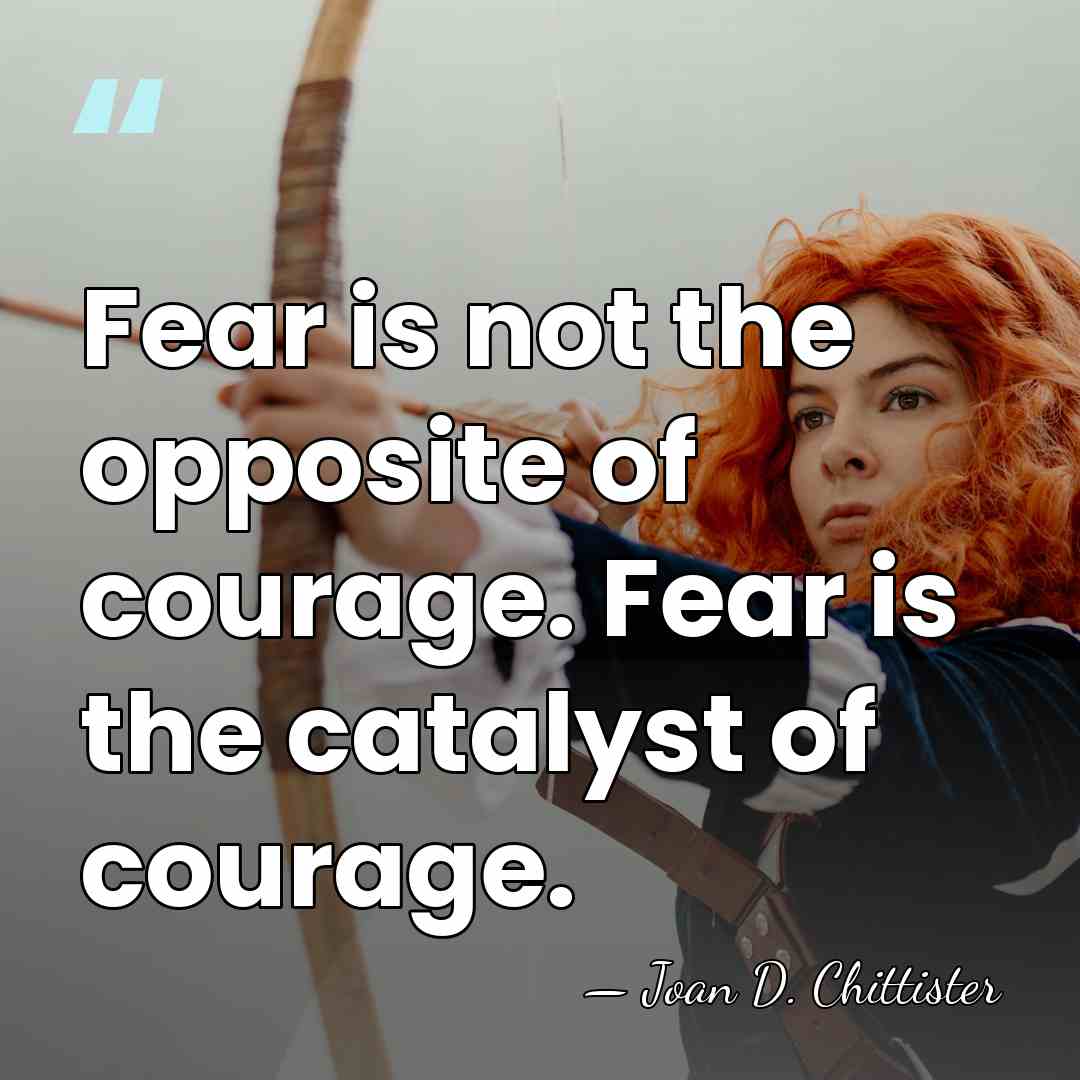 Fear is not the opposite of courage. Fear is the catalyst of&hellip; - Joan D. Chittister