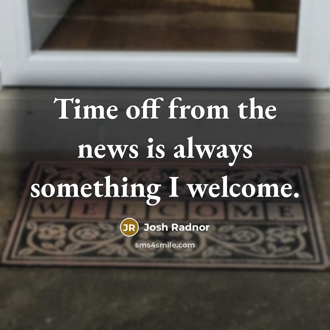 “Time off from the news is always something I welcome.” quote by Josh Radnor