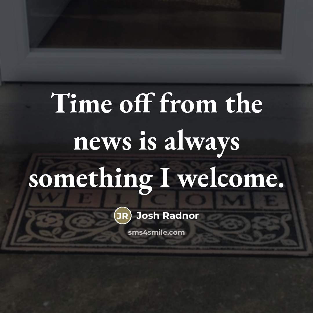 “Time off from the news is always something I welcome.…” quote by Josh Radnor