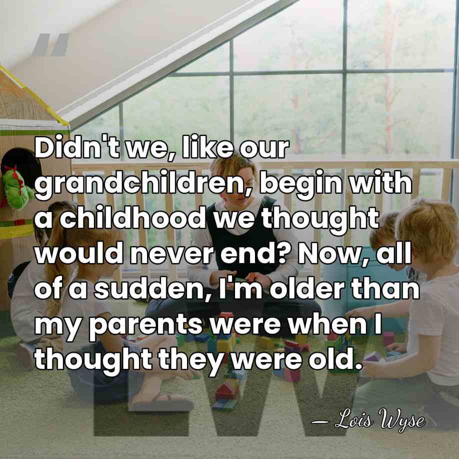 Didn't we, like our grandchildren, begin with a childhood we thought would&hellip; - Lois Wyse