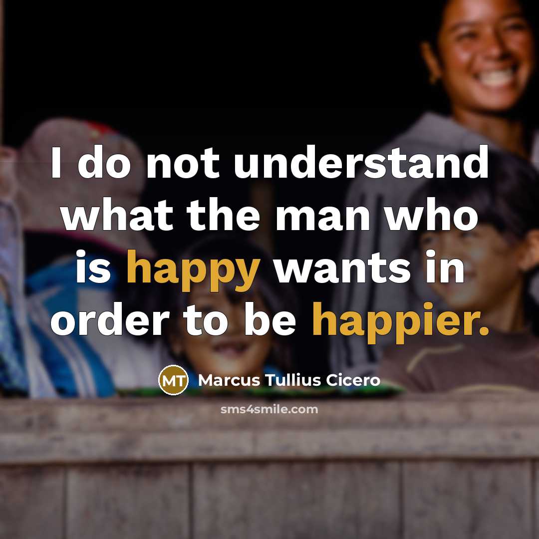 “I do not understand what the man who is happy wants in order to be happier.” quote by Marcus Tullius Cicero