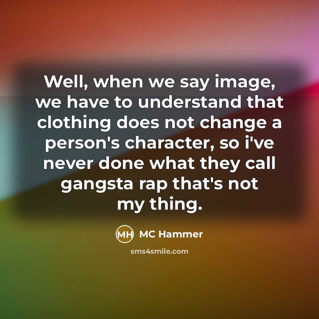 “Well, when we say image, we have to understand that clothing does not change a person's character, so i've never done what they call gangsta rap that's not my thing.” quote by MC Hammer