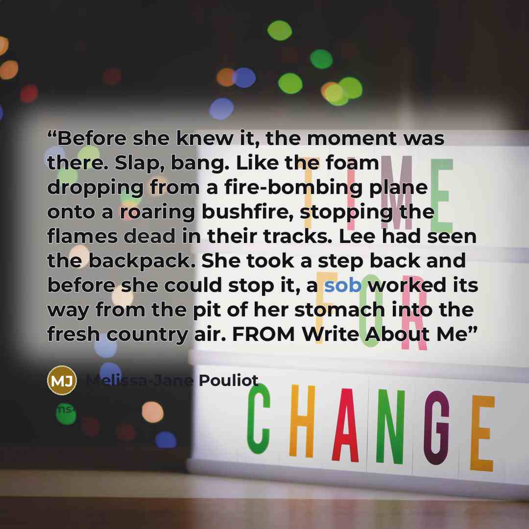 “Before she knew it, the moment was there. Slap, bang. Like the foam dropping from a fire-bombing plane onto a roaring bushfire, stopping the flames dead in their tracks. Lee had seen the backpack. She took a step back and before she could stop it, a sob worked its way from the pit of her stomach…” quote by Melissa-Jane Pouliot