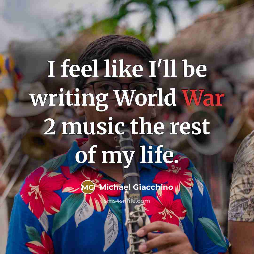 “I feel like I'll be writing World War 2 music the rest of my life.” quote by Michael Giacchino