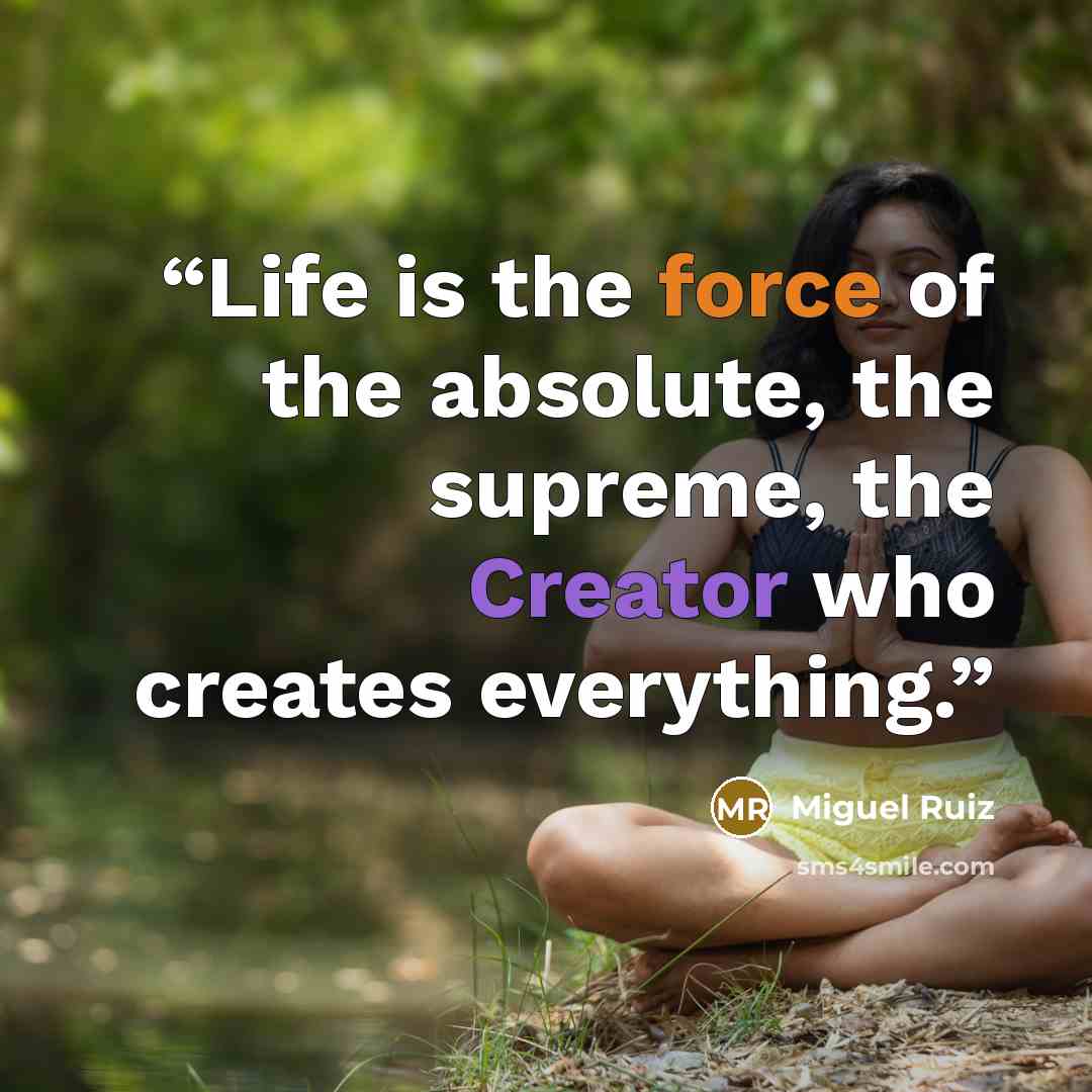 “Life is the force of the absolute, the supreme, the Creator who creates everything.” quote by Miguel Ruiz